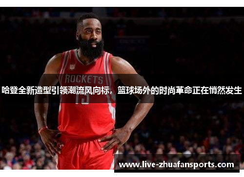 哈登全新造型引领潮流风向标，篮球场外的时尚革命正在悄然发生