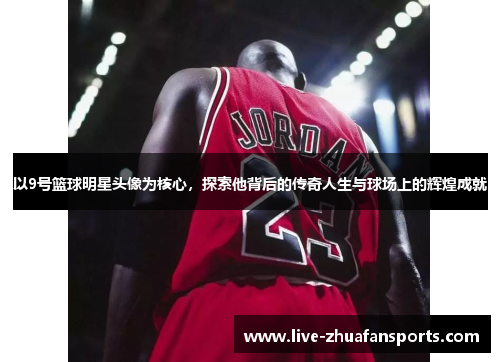 以9号篮球明星头像为核心，探索他背后的传奇人生与球场上的辉煌成就