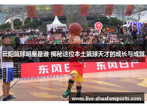 云阳篮球明星是谁 揭秘这位本土篮球天才的成长与成就