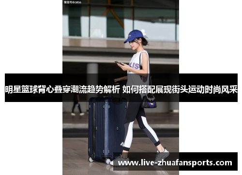 明星篮球背心叠穿潮流趋势解析 如何搭配展现街头运动时尚风采