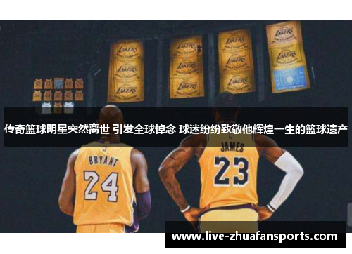 传奇篮球明星突然离世 引发全球悼念 球迷纷纷致敬他辉煌一生的篮球遗产