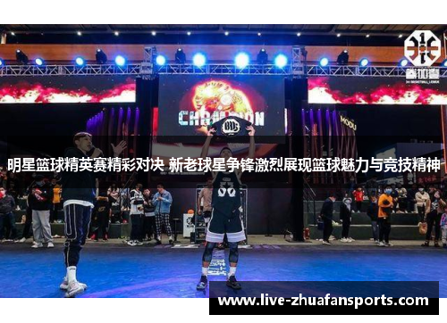 明星篮球精英赛精彩对决 新老球星争锋激烈展现篮球魅力与竞技精神