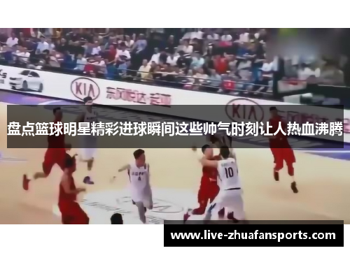 盘点篮球明星精彩进球瞬间这些帅气时刻让人热血沸腾