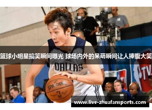 篮球小明星搞笑瞬间曝光 球场内外的呆萌瞬间让人捧腹大笑