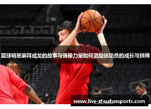 篮球明星崇拜成龙的故事与偶像力量如何激励运动员的成长与拼搏