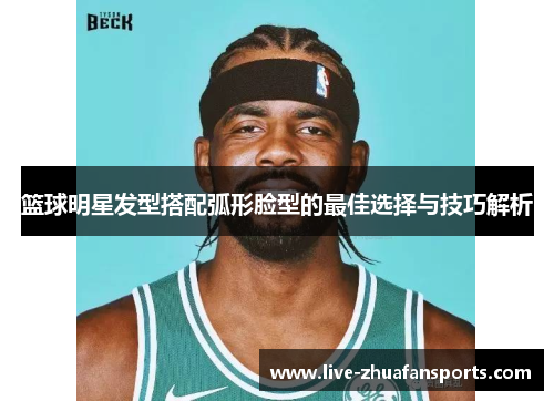 篮球明星发型搭配弧形脸型的最佳选择与技巧解析