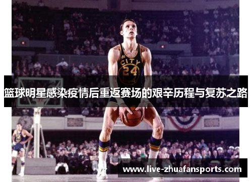 篮球明星感染疫情后重返赛场的艰辛历程与复苏之路