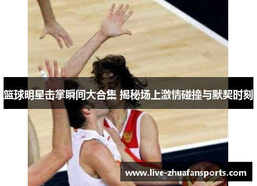 篮球明星击掌瞬间大合集 揭秘场上激情碰撞与默契时刻