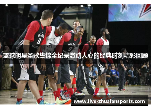篮球明星圣歌集锦全纪录激动人心的经典时刻精彩回顾