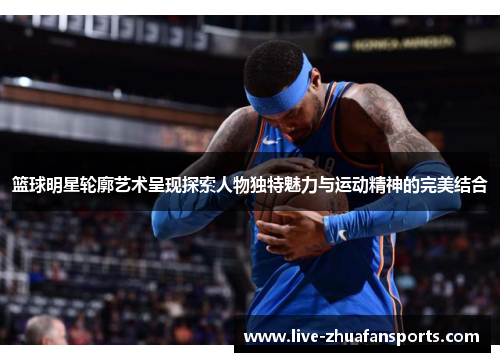 篮球明星轮廓艺术呈现探索人物独特魅力与运动精神的完美结合