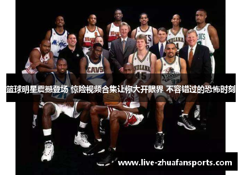 篮球明星震撼登场 惊险视频合集让你大开眼界 不容错过的恐怖时刻