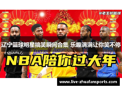 辽宁篮球明星搞笑瞬间合集 乐趣满满让你笑不停