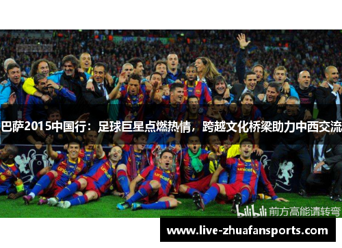 巴萨2015中国行：足球巨星点燃热情，跨越文化桥梁助力中西交流