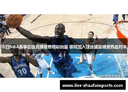 今日NBA赛事在线直播观看精彩纷呈 即刻加入球迷盛宴感受热血对决