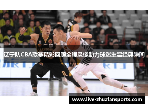 辽宁队CBA联赛精彩回顾全程录像助力球迷重温经典瞬间